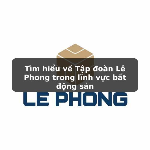 Tìm hiểu về đơn vị phát triển dự án nhà ở Lê Phong