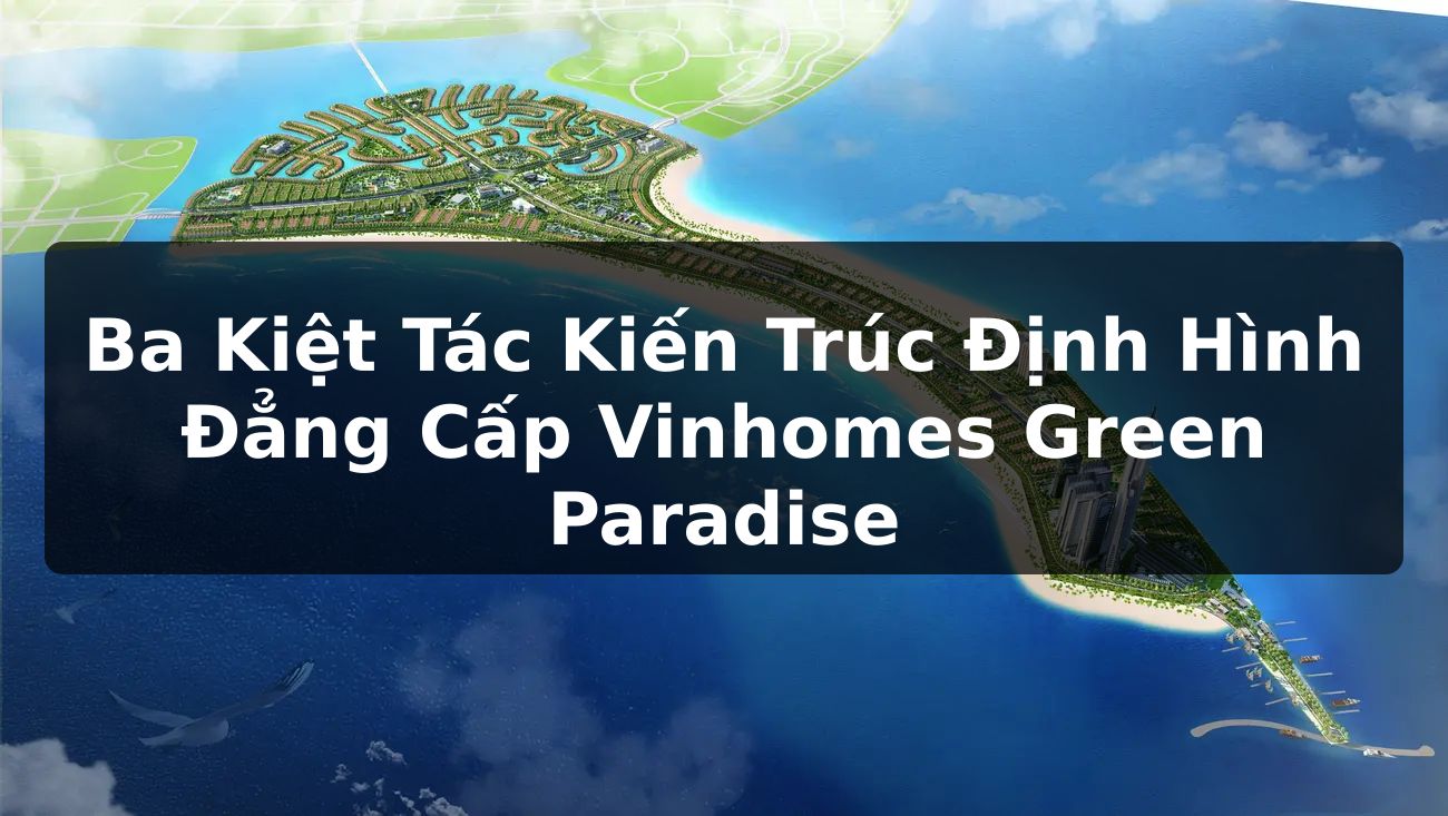 Ba Kiệt Tác Kiến Trúc Định Hình Đẳng Cấp Vinhomes Green Paradise