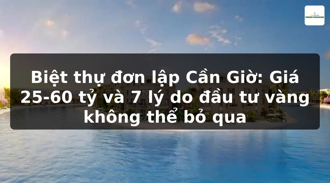 Biệt thự đơn lập Cần Giờ: Giá 25-60 tỷ và 7 lý do đầu tư vàng không thể bỏ qua