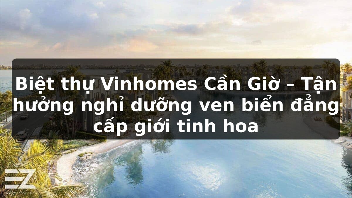 Biệt thự Vinhomes Cần Giờ – Tận hưởng nghỉ dưỡng ven biển đẳng cấp giới tinh hoa