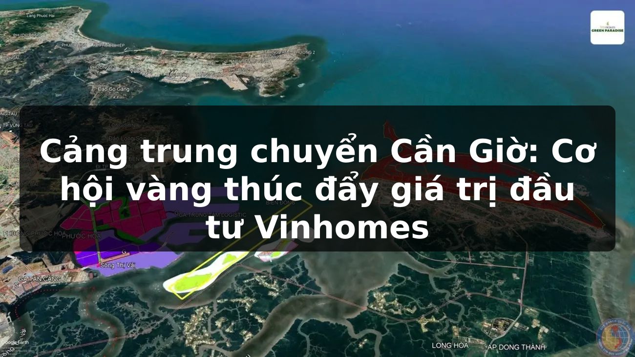 Cảng trung chuyển Cần Giờ: Cơ hội vàng thúc đẩy giá trị đầu tư Vinhomes