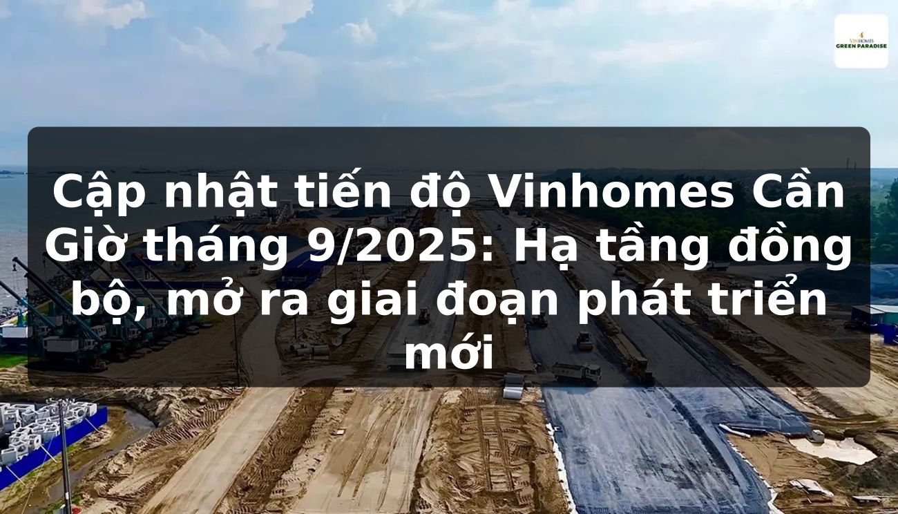 Cập nhật tiến độ Vinhomes Cần Giờ tháng 9/2025: Hạ tầng đồng bộ, mở ra giai đoạn phát triển mới