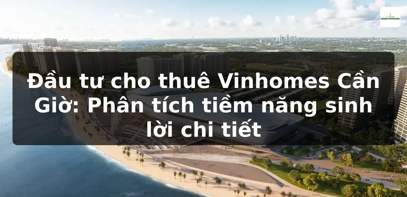 Đầu tư cho thuê Vinhomes Cần Giờ: Phân tích tiềm năng sinh lời chi tiết