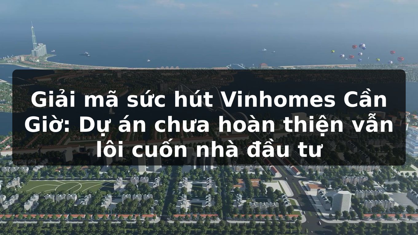 Giải mã sức hút Vinhomes Cần Giờ: Dự án chưa hoàn thiện vẫn lôi cuốn nhà đầu tư