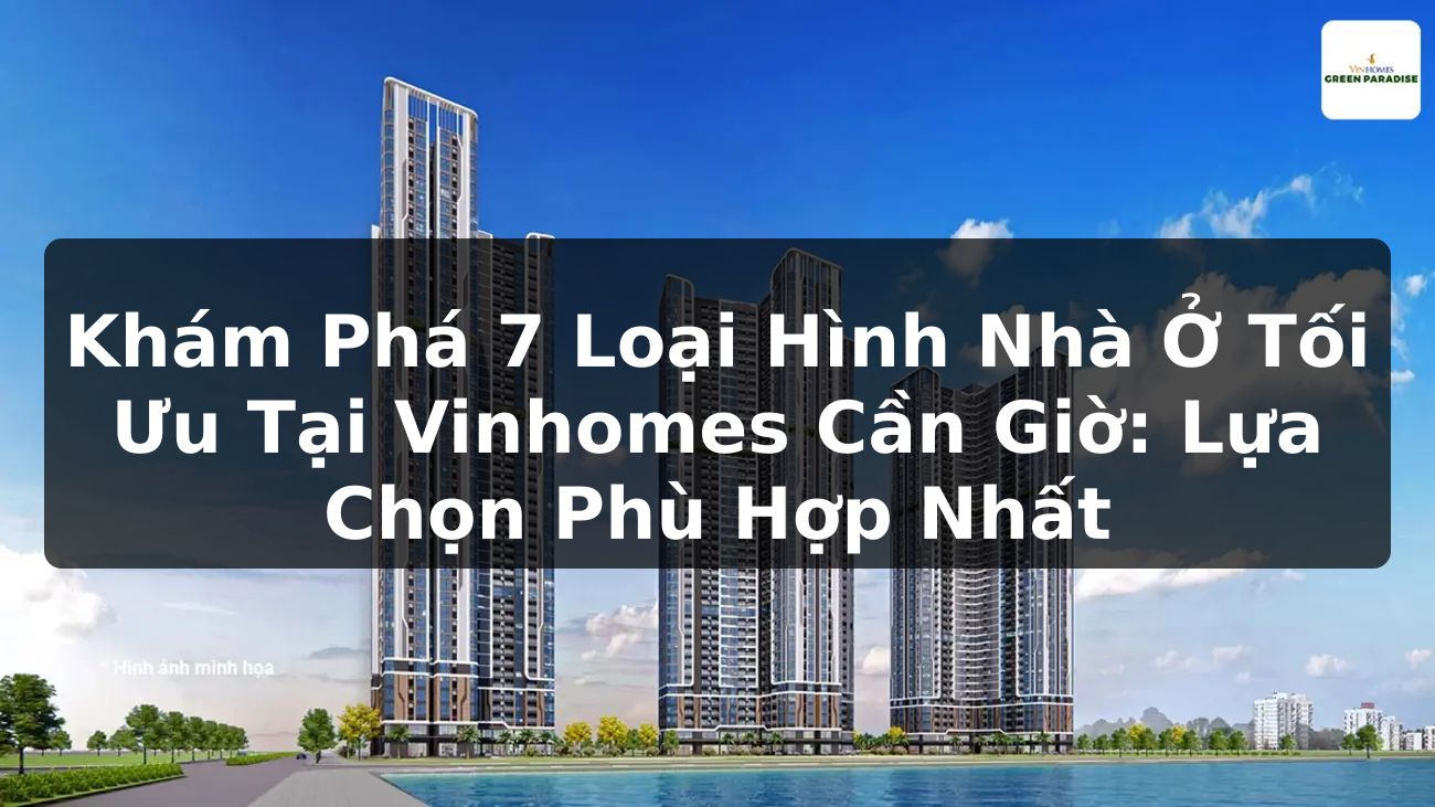 Khám Phá 7 Loại Hình Nhà Ở Tối Ưu Tại Vinhomes Cần Giờ: Lựa Chọn Phù Hợp Nhất