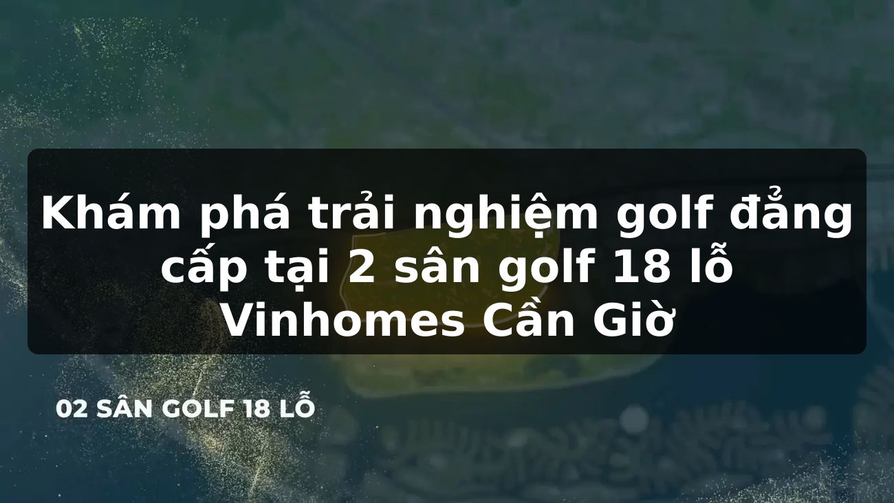 Khám phá trải nghiệm golf đẳng cấp tại 2 sân golf 18 lỗ Vinhomes Cần Giờ