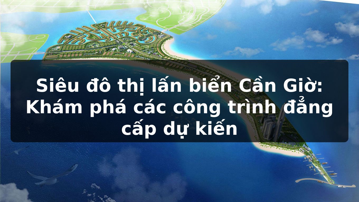 Siêu đô thị lấn biển Cần Giờ: Khám phá các công trình đẳng cấp dự kiến