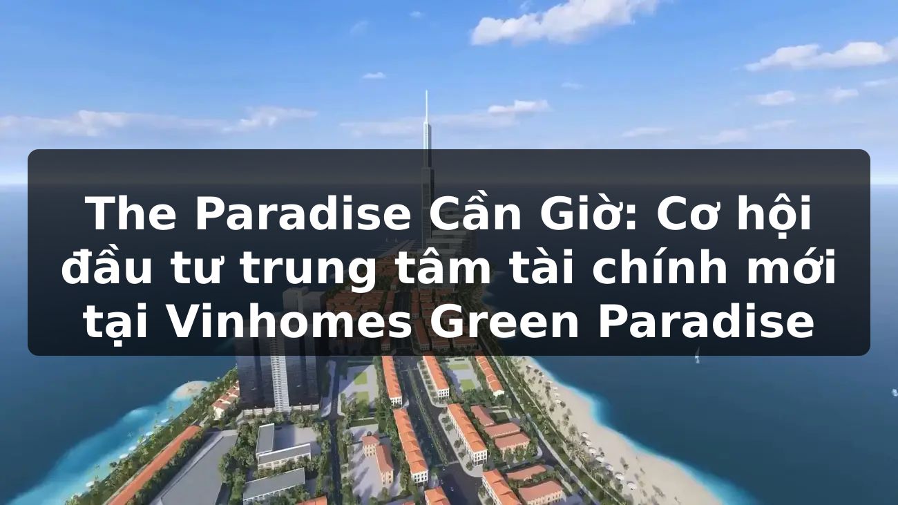 The Paradise Cần Giờ: Cơ hội đầu tư trung tâm tài chính mới tại Vinhomes Green Paradise