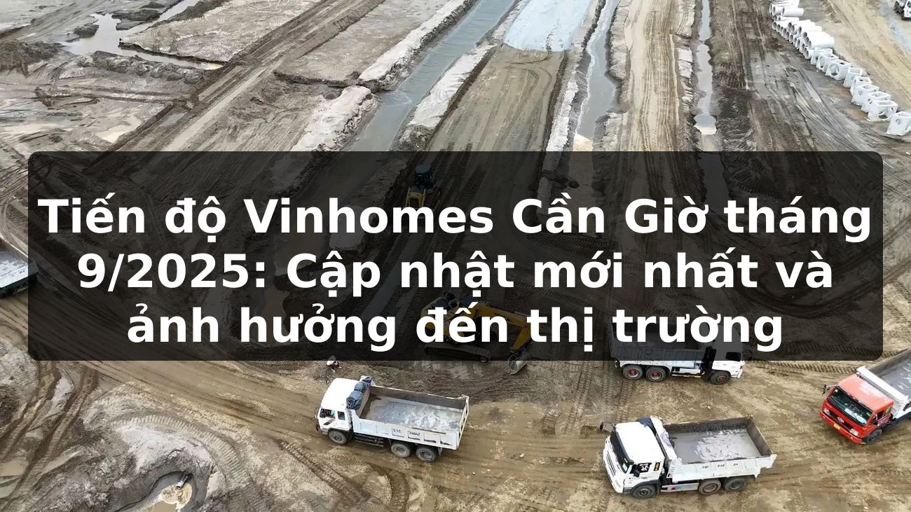 Tiến độ Vinhomes Cần Giờ tháng 9/2025: Cập nhật mới nhất và ảnh hưởng đến thị trường