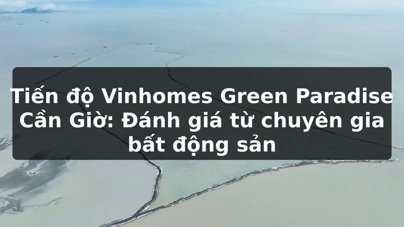 Tiến độ Vinhomes Green Paradise Cần Giờ: Đánh giá từ chuyên gia bất động sản