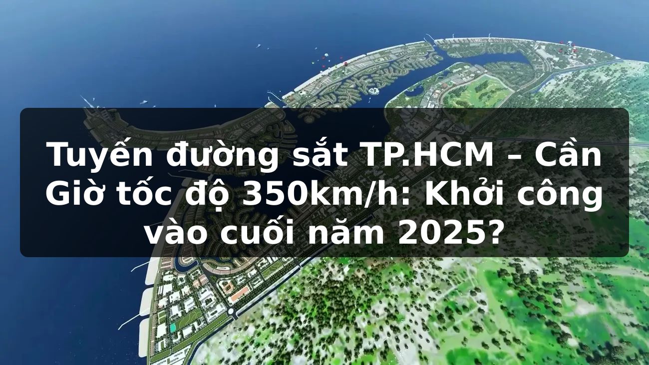 Tuyến đường sắt TP.HCM – Cần Giờ tốc độ 350km/h: Khởi công vào cuối năm 2025?