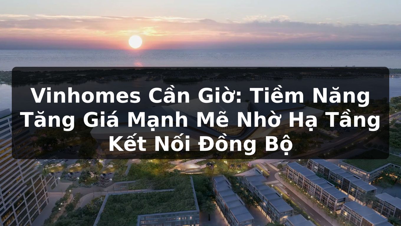 Vinhomes Cần Giờ: Tiềm Năng Tăng Giá Mạnh Mẽ Nhờ Hạ Tầng Kết Nối Đồng Bộ