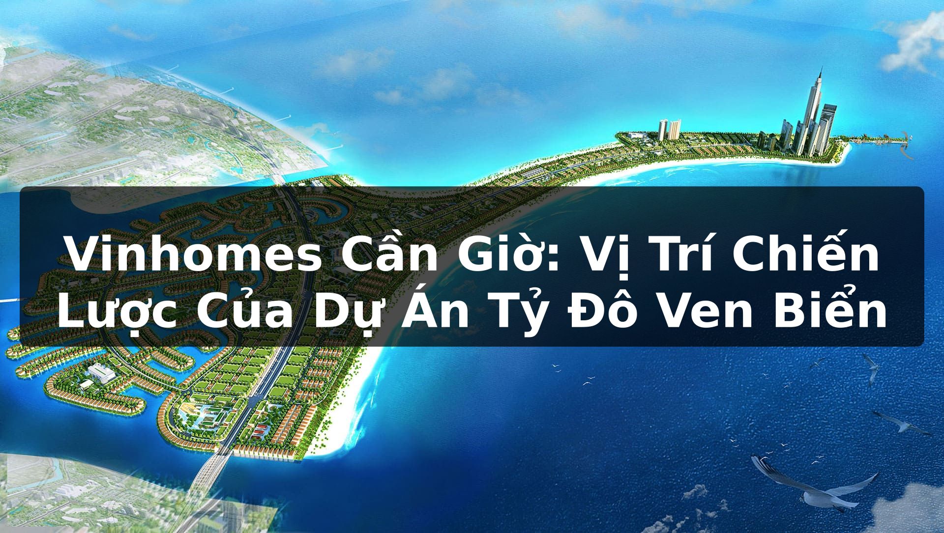 Vinhomes Cần Giờ: Vị Trí Chiến Lược Của Dự Án Tỷ Đô Ven Biển
