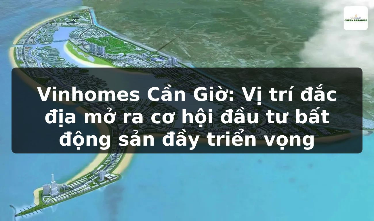 Vinhomes Cần Giờ: Vị trí đắc địa mở ra cơ hội đầu tư bất động sản đầy triển vọng
