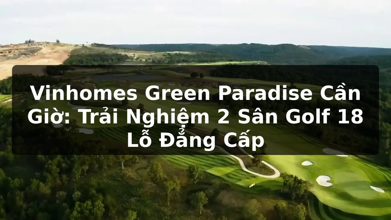 Vinhomes Green Paradise Cần Giờ: Trải nghiệm 2 sân golf 18 lỗ đẳng cấp