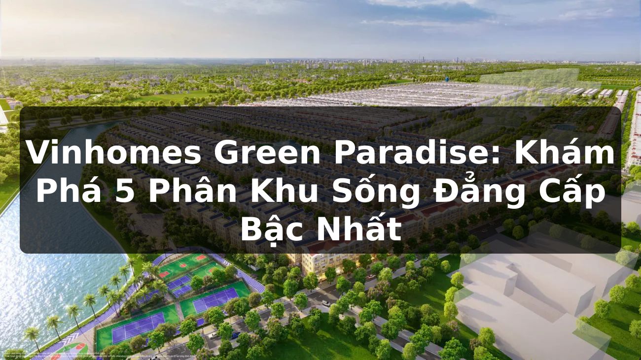 Vinhomes Green Paradise: Khám phá 5 phân khu sống đẳng cấp bậc nhất