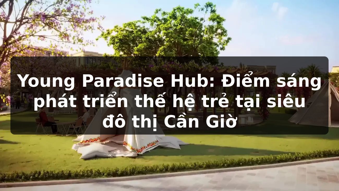 Young Paradise Hub: Điểm sáng phát triển thế hệ trẻ tại siêu đô thị Cần Giờ